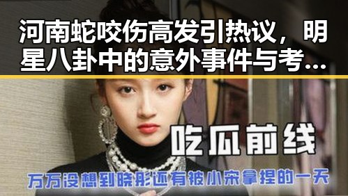 河南蛇咬伤高发引热议，明星八卦中的意外事件与考生诚信提醒形成鲜明对比