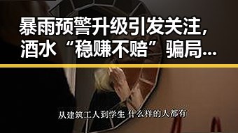 暴雨预警升级引发关注，酒水“稳赚不赔”骗局卷入大量人群