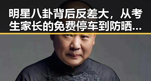 明星八卦背后反差大，从考生家长的免费停车到防晒服价格之谜