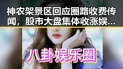 神农架景区回应圈路收费传闻，股市大盘集体收涨娱乐圈内幕引发吃瓜热潮
