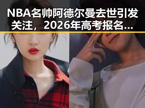 NBA名帅阿德尔曼去世引发关注，2026年高考报名人数达1290万与娱乐圈内地明星八卦交织话题