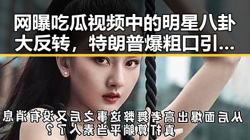 网曝吃瓜视频中的明星八卦大反转，特朗普爆粗口引热议，樊振东回应职业未来